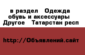  в раздел : Одежда, обувь и аксессуары » Другое . Татарстан респ.